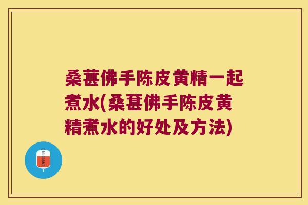 桑葚佛手陈皮黄精一起煮水(桑葚佛手陈皮黄精煮水的好处及方法)