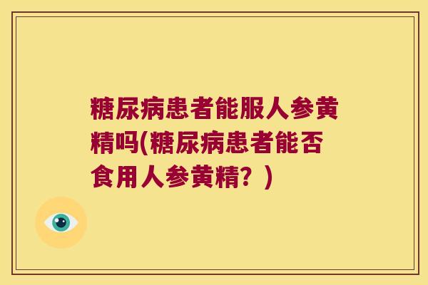患者能服人参黄精吗(患者能否食用人参黄精?) 患者能服人参黄精吗(患者能否食用人参黄精?)