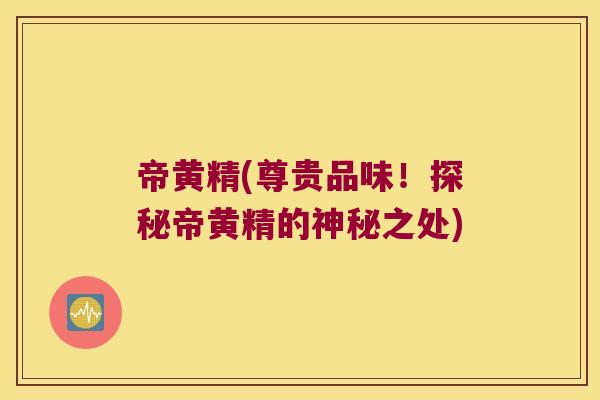帝黄精(尊贵品味！探秘帝黄精的神秘之处)