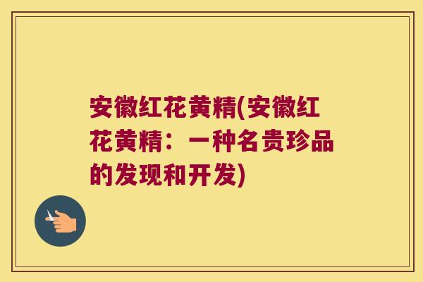 安徽红花黄精(安徽红花黄精:一种名贵珍品的发现和开发) 安徽红花黄精(安徽红花黄精:一种名贵珍品的发现和开发)