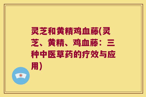灵芝和黄精鸡藤(灵芝、黄精、鸡藤：三种中医草药的疗效与应用)
