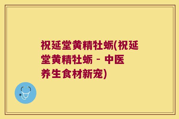 祝延堂黄精牡蛎(祝延堂黄精牡蛎 - 中医养生食材新宠) 祝延堂黄精牡蛎(祝延堂黄精牡蛎 - 中医养生食材新宠)