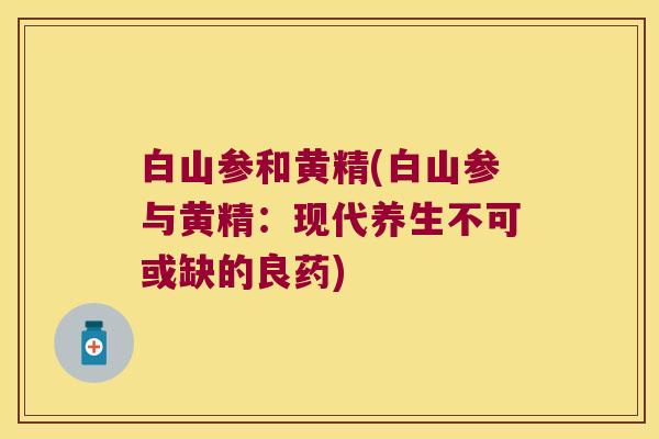 白山参和黄精(白山参与黄精:现代养生不可或缺的良药) 白山参和黄精(白山参与黄精:现代养生不可或缺的良药)