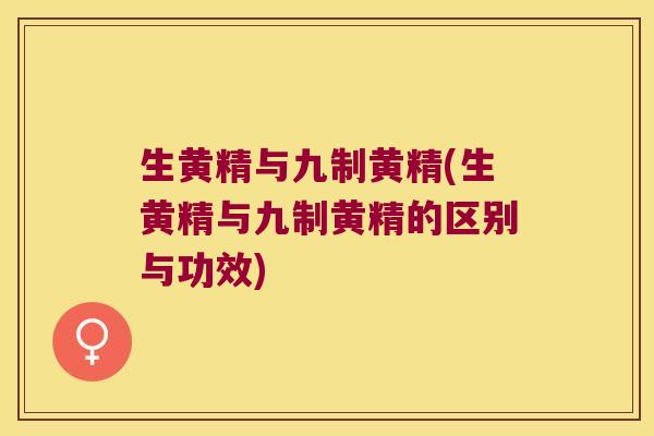 生黄精与九制黄精(生黄精与九制黄精的区别与功效) 生黄精与九制黄精(生黄精与九制黄精的区别与功效)