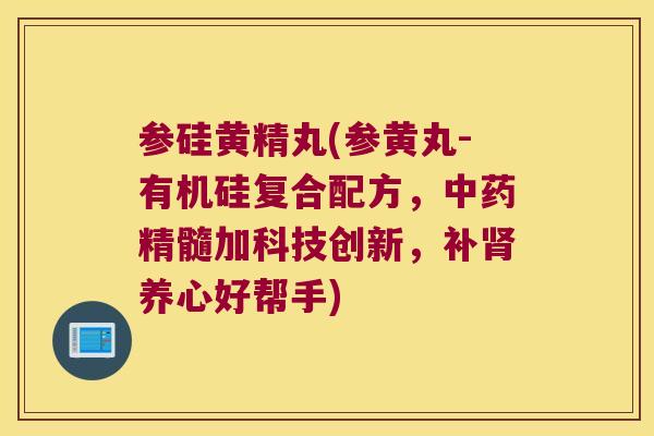 参硅黄精丸(参黄丸-有机硅复合配方，精髓加科技创新，补养心好帮手)