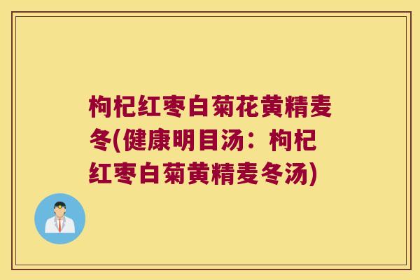 枸杞红枣白菊花黄精麦冬(健康明目汤：枸杞红枣白菊黄精麦冬汤)