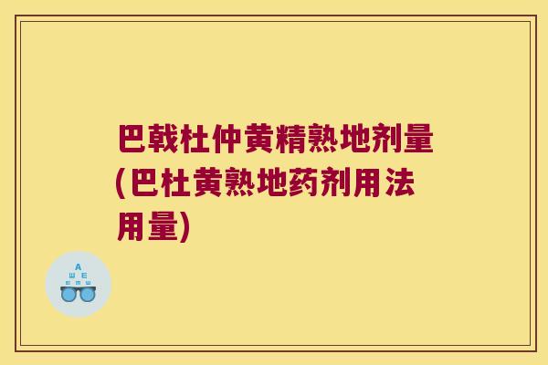 巴戟杜仲黄精熟地剂量(巴杜黄熟地药剂用法用量)