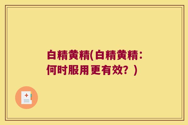 白精黄精(白精黄精:何时服用更有效?) 白精黄精(白精黄精:何时服用更有效?)