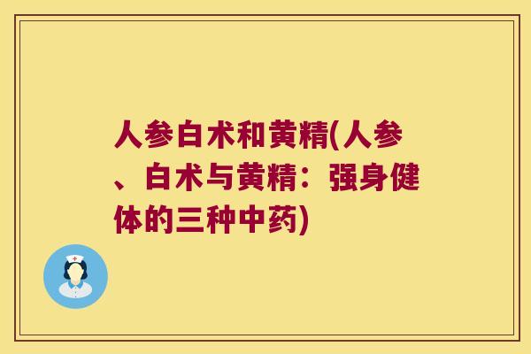 人参白术和黄精(人参、白术与黄精:强身健体的三种) 人参白术和黄精(人参、白术与黄精:强身健体的三种)