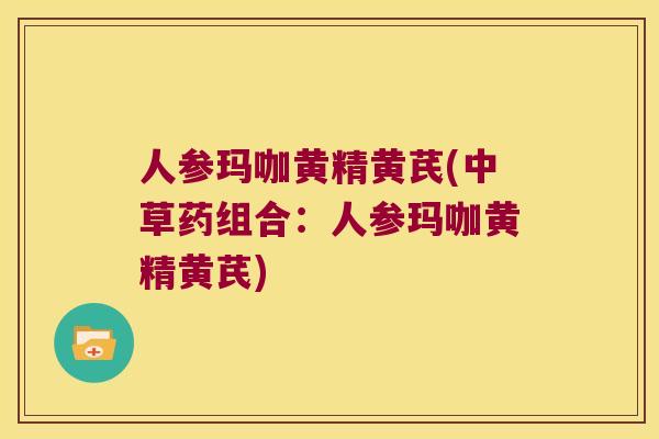 人参玛咖黄精黄芪(中草药组合:人参玛咖黄精黄芪) 人参玛咖黄精黄芪(中草药组合:人参玛咖黄精黄芪)