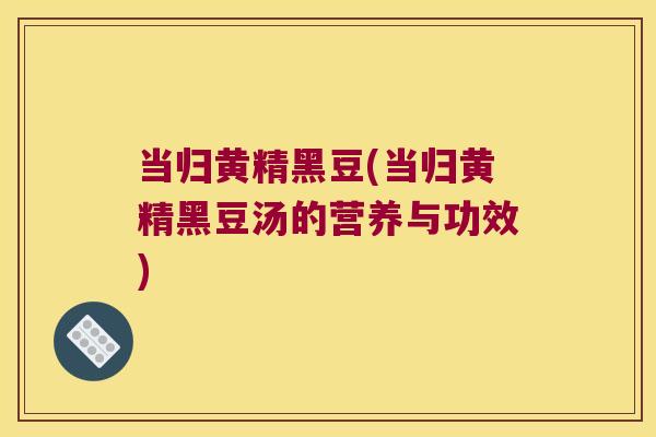 当归黄精黑豆(当归黄精黑豆汤的营养与功效) 当归黄精黑豆(当归黄精黑豆汤的营养与功效)