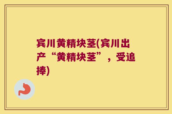 宾川黄精块茎(宾川出产“黄精块茎”,受追捧) 宾川黄精块茎(宾川出产“黄精块茎”,受追捧)