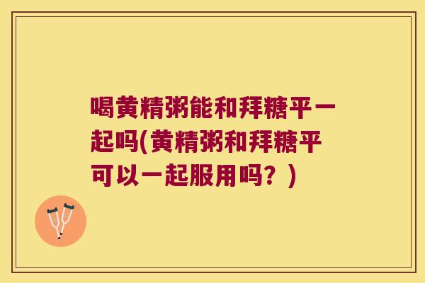 喝黄精粥能和拜糖平一起吗(黄精粥和拜糖平可以一起服用吗？)