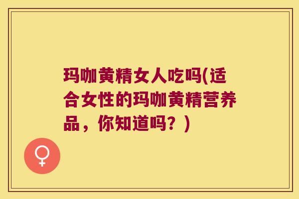 玛咖黄精女人吃吗(适合女性的玛咖黄精营养品，你知道吗？)