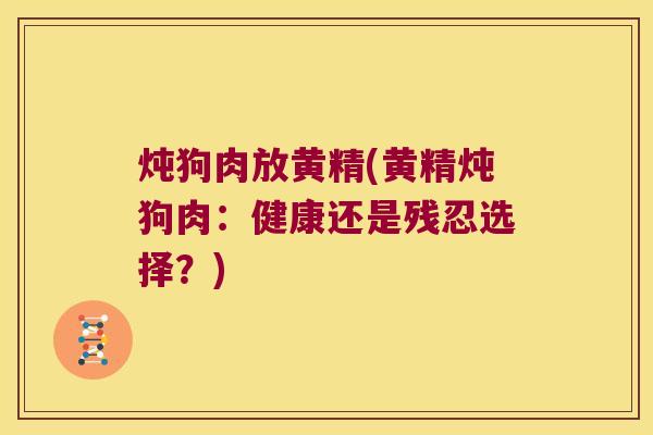 炖狗肉放黄精(黄精炖狗肉：健康还是残忍选择？)