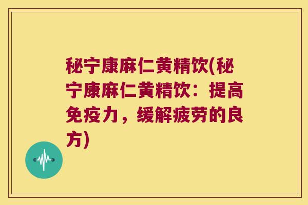 秘宁康麻仁黄精饮(秘宁康麻仁黄精饮:提高力,缓解疲劳的良方) 秘宁康麻仁黄精饮(秘宁康麻仁黄精饮:提高力,缓解疲劳的良方)