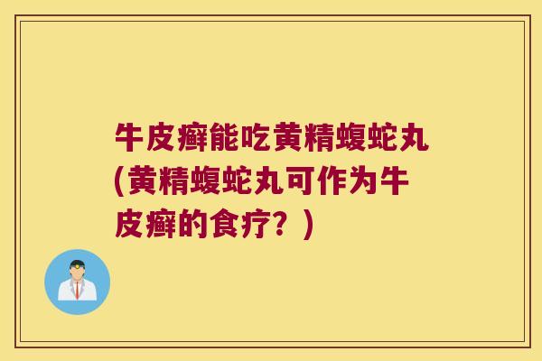 牛皮癣能吃黄精蝮蛇丸(黄精蝮蛇丸可作为牛皮癣的食疗？)