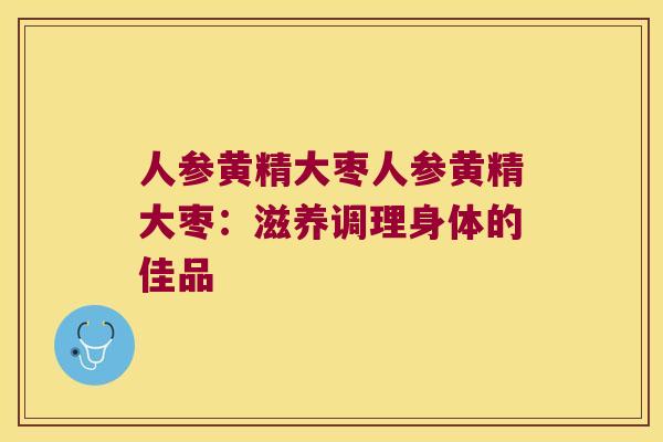 人参黄精大枣人参黄精大枣：滋养调理身体的佳品