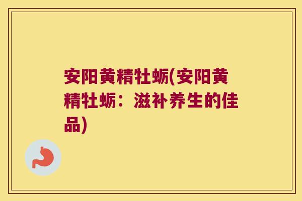 安阳黄精牡蛎(安阳黄精牡蛎：滋补养生的佳品)