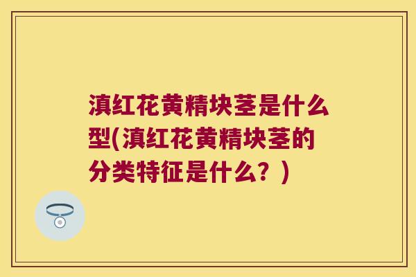 滇红花黄精块茎是什么型(滇红花黄精块茎的分类特征是什么?) 滇红花黄精块茎是什么型(滇红花黄精块茎的分类特征是什么?)