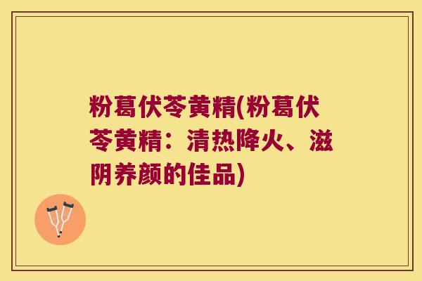 粉葛伏苓黄精(粉葛伏苓黄精:清热降火、滋阴养颜的佳品) 粉葛伏苓黄精(粉葛伏苓黄精:清热降火、滋阴养颜的佳品)