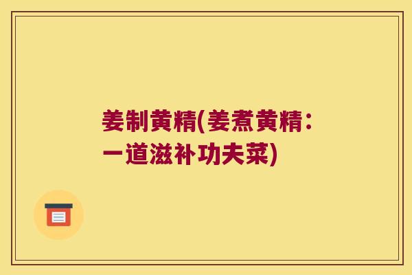 姜制黄精(姜煮黄精：一道滋补功夫菜)