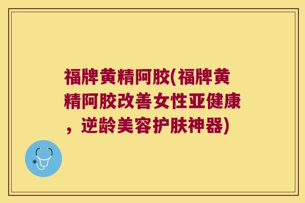 福牌黄精阿胶(福牌黄精阿胶改善女性,逆龄美容护肤神器) 福牌黄精阿胶(福牌黄精阿胶改善女性,逆龄美容护肤神器)