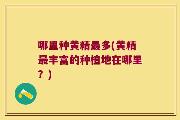 哪里种黄精多(黄精丰富的种植地在哪里?) 哪里种黄精多(黄精丰富的种植地在哪里?)