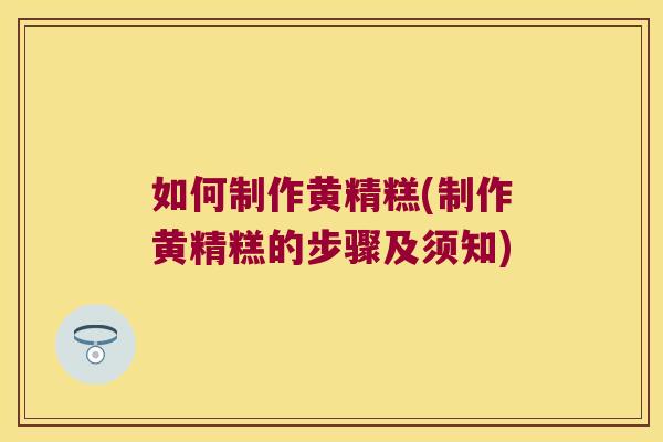 如何制作黄精糕(制作黄精糕的步骤及须知) 如何制作黄精糕(制作黄精糕的步骤及须知)