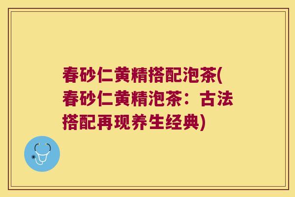 春砂仁黄精搭配泡茶(春砂仁黄精泡茶：古法搭配再现养生经典)