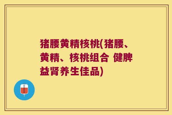 猪腰黄精核桃(猪腰、黄精、核桃组合 健脾益养生佳品)