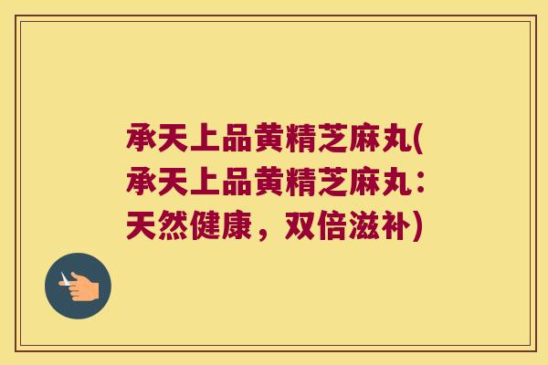 承天上品黄精芝麻丸(承天上品黄精芝麻丸：天然健康，双倍滋补)