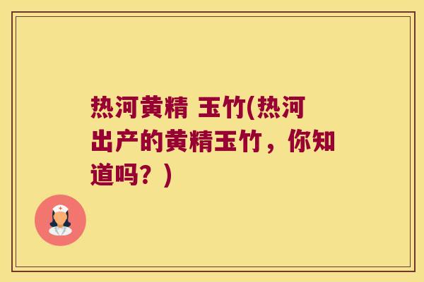 热河黄精 玉竹(热河出产的黄精玉竹，你知道吗？)