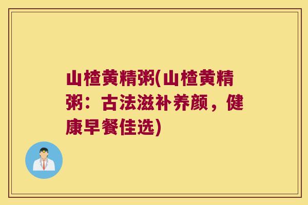 山楂黄精粥(山楂黄精粥:古法滋补养颜,健康早餐佳选) 山楂黄精粥(山楂黄精粥:古法滋补养颜,健康早餐佳选)