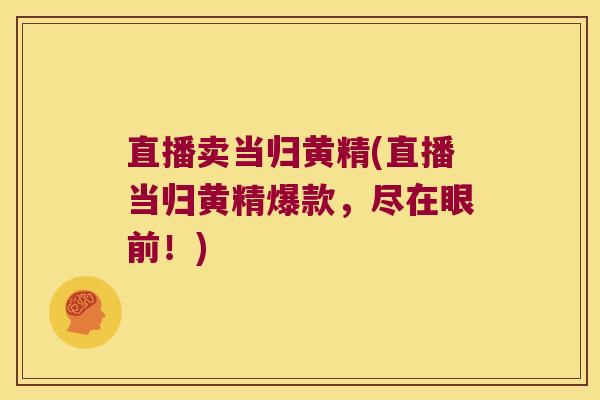 直播卖当归黄精(直播当归黄精爆款，尽在眼前！)