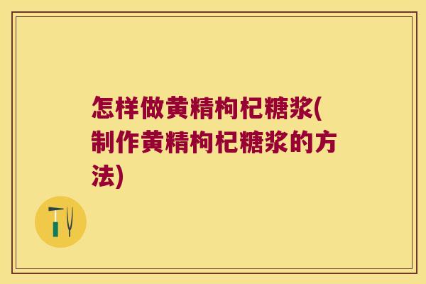 怎样做黄精枸杞糖浆(制作黄精枸杞糖浆的方法) 怎样做黄精枸杞糖浆(制作黄精枸杞糖浆的方法)