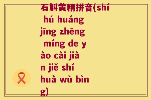 石斛黄精拼音(shí hú huáng jīng zhēng míng de yào cài jiàn jiě shí huà wù bìng) 石斛黄精拼音(shí hú huáng jīng zhēng míng de yào cài jiàn jiě shí huà wù bìng)