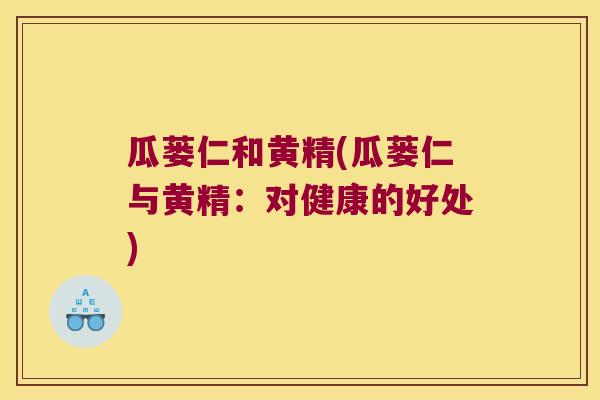 瓜蒌仁和黄精(瓜蒌仁与黄精:对健康的好处) 瓜蒌仁和黄精(瓜蒌仁与黄精:对健康的好处)