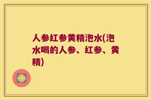 人参红参黄精泡水(泡水喝的人参、红参、黄精) 人参红参黄精泡水(泡水喝的人参、红参、黄精)
