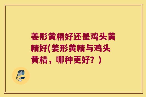 姜形黄精好还是鸡头黄精好(姜形黄精与鸡头黄精,哪种更好?) 姜形黄精好还是鸡头黄精好(姜形黄精与鸡头黄精,哪种更好?)