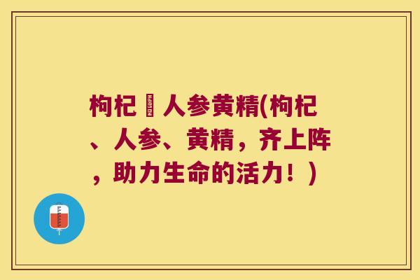 枸杞邚人参黄精(枸杞、人参、黄精,齐上阵,助力生命的活力!) 枸杞邚人参黄精(枸杞、人参、黄精,齐上阵,助力生命的活力!)