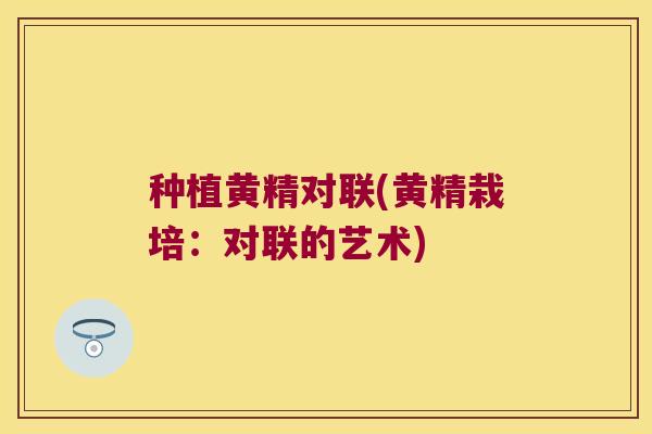 种植黄精对联(黄精栽培:对联的艺术) 种植黄精对联(黄精栽培:对联的艺术)