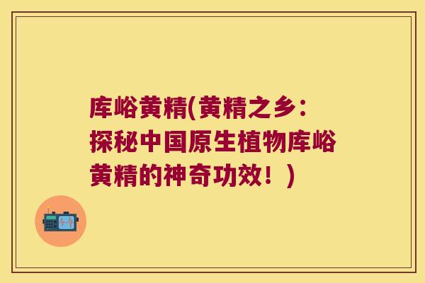 库峪黄精(黄精之乡:探秘中国原生植物库峪黄精的神奇功效!) 库峪黄精(黄精之乡:探秘中国原生植物库峪黄精的神奇功效!)