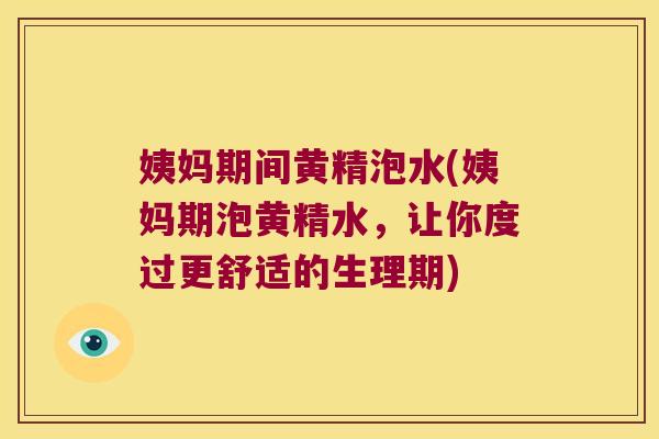 姨妈期间黄精泡水(姨妈期泡黄精水，让你度过更舒适的生理期)