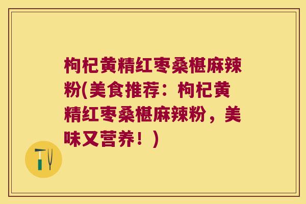 枸杞黄精红枣桑椹麻辣粉(美食推荐：枸杞黄精红枣桑椹麻辣粉，美味又营养！)