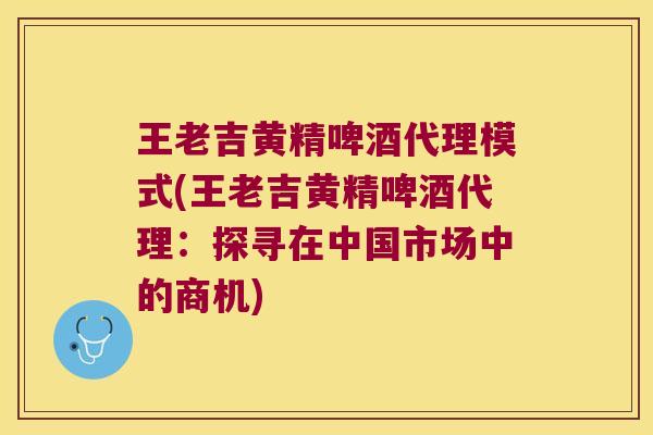 王老吉黄精啤酒代理模式(王老吉黄精啤酒代理:探寻在中国市场中的商机) 王老吉黄精啤酒代理模式(王老吉黄精啤酒代理:探寻在中国市场中的商机)