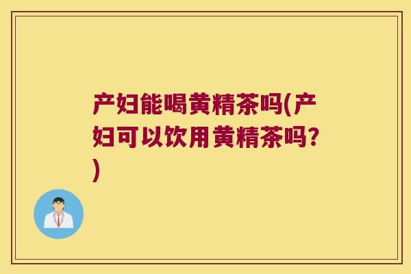 产妇能喝黄精茶吗(产妇可以饮用黄精茶吗?) 产妇能喝黄精茶吗(产妇可以饮用黄精茶吗?)
