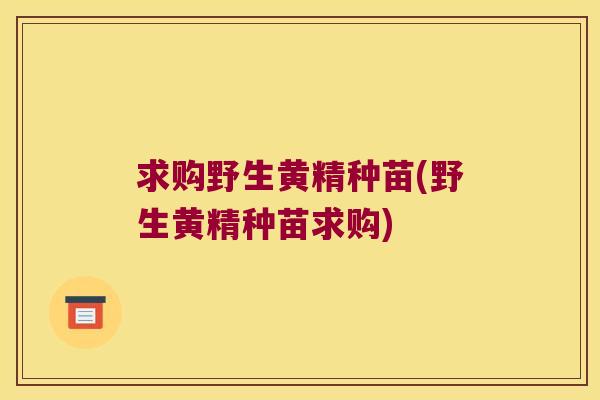 求购野生黄精种苗(野生黄精种苗求购)