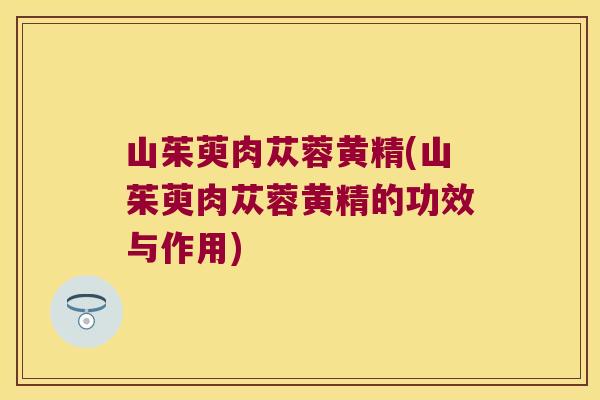 山茱萸肉苁蓉黄精(山茱萸肉苁蓉黄精的功效与作用) 山茱萸肉苁蓉黄精(山茱萸肉苁蓉黄精的功效与作用)