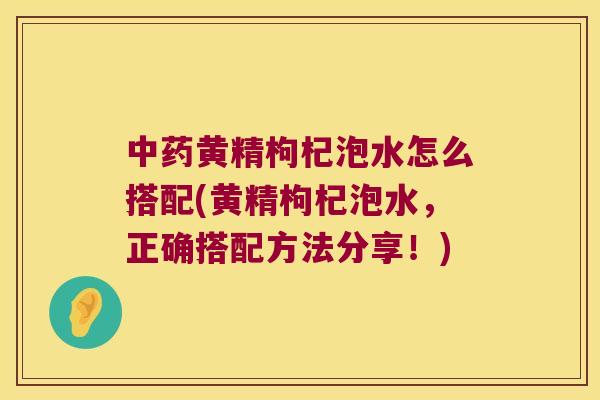 黄精枸杞泡水怎么搭配(黄精枸杞泡水，正确搭配方法分享！)